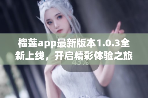 榴莲app最新版本1.0.3全新上线，开启精彩体验之旅