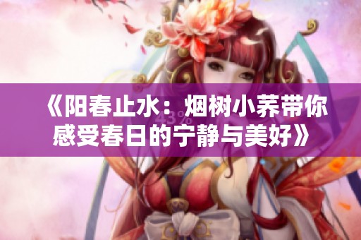《阳春止水：烟树小荞带你感受春日的宁静与美好》
