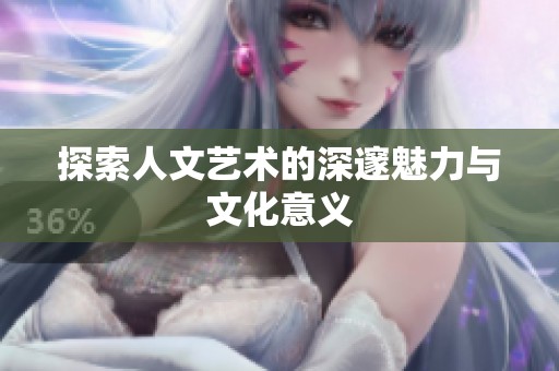 探索人文艺术的深邃魅力与文化意义