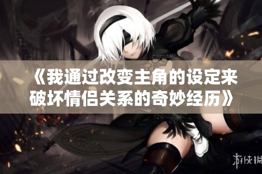 《我通过改变主角的设定来破坏情侣关系的奇妙经历》