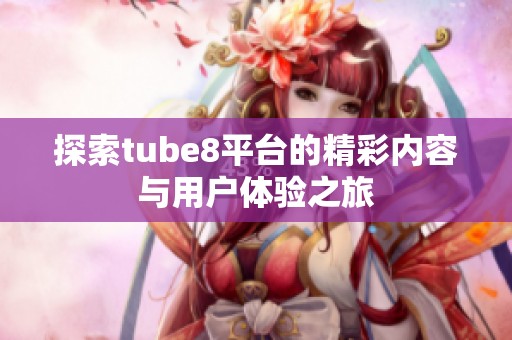 探索tube8平台的精彩内容与用户体验之旅