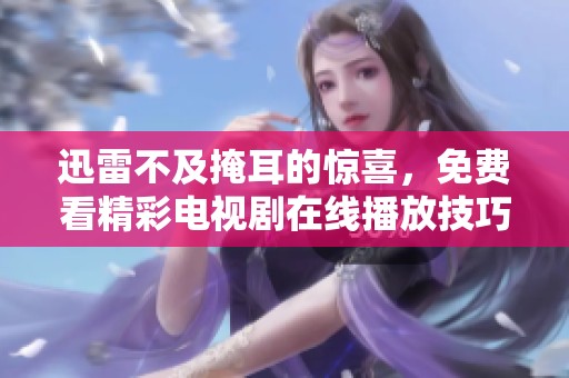 迅雷不及掩耳的惊喜，免费看精彩电视剧在线播放技巧分享