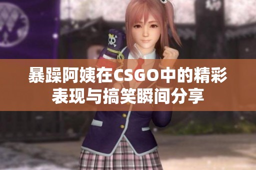 暴躁阿姨在CSGO中的精彩表现与搞笑瞬间分享