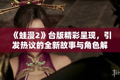 《蛙漫2》台版精彩呈现，引发热议的全新故事与角色解析