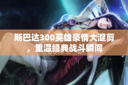 斯巴达300英雄豪情大混剪，重温经典战斗瞬间
