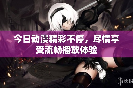 今日动漫精彩不停，尽情享受流畅播放体验