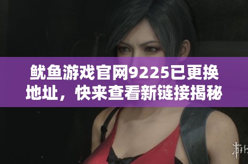 鱿鱼游戏官网9225已更换地址，快来查看新链接揭秘