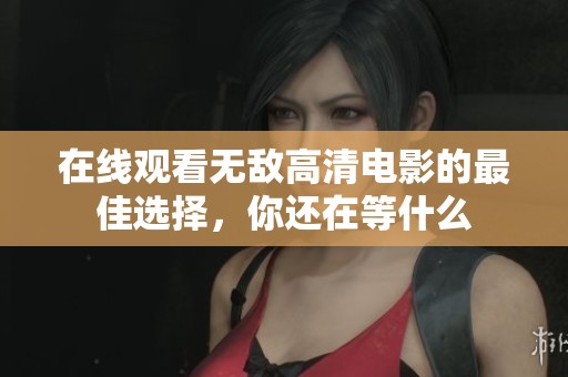 在线观看无敌高清电影的最佳选择，你还在等什么