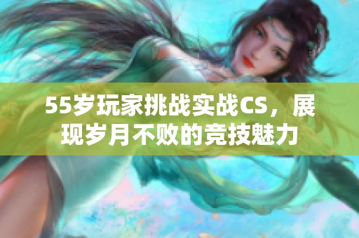 55岁玩家挑战实战CS，展现岁月不败的竞技魅力