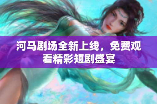 河马剧场全新上线，免费观看精彩短剧盛宴