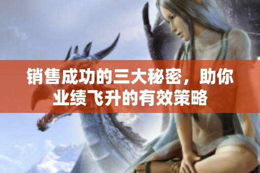 销售成功的三大秘密，助你业绩飞升的有效策略