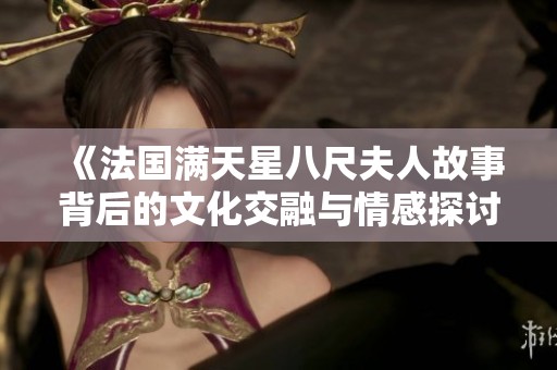 《法国满天星八尺夫人故事背后的文化交融与情感探讨》
