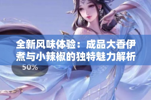 全新风味体验：成品大香伊煮与小辣椒的独特魅力解析
