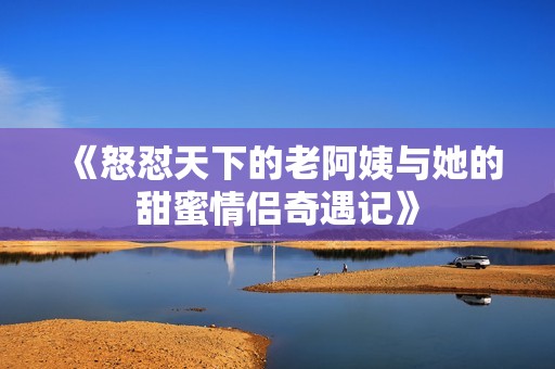 《怒怼天下的老阿姨与她的甜蜜情侣奇遇记》