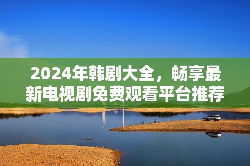2024年韩剧大全，畅享最新电视剧免费观看平台推荐