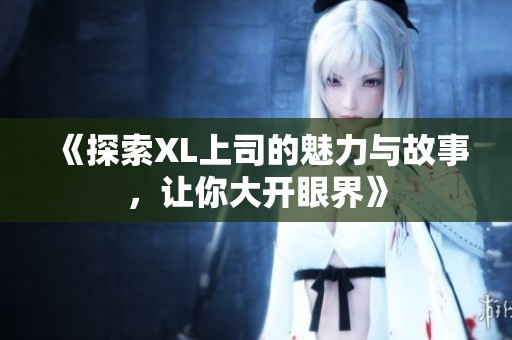 《探索XL上司的魅力与故事，让你大开眼界》