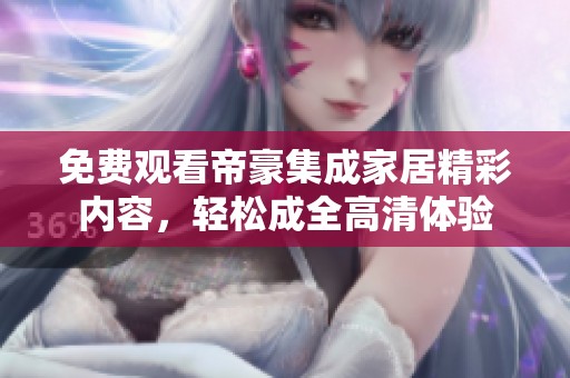 免费观看帝豪集成家居精彩内容，轻松成全高清体验