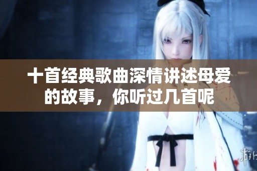十首经典歌曲深情讲述母爱的故事，你听过几首呢