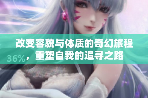 改变容貌与体质的奇幻旅程，重塑自我的追寻之路