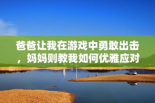 爸爸让我在游戏中勇敢出击，妈妈则教我如何优雅应对人生