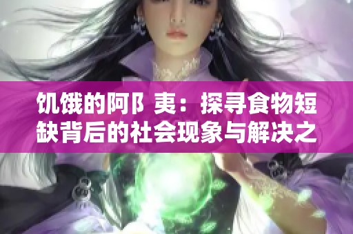 饥饿的阿阝夷：探寻食物短缺背后的社会现象与解决之道