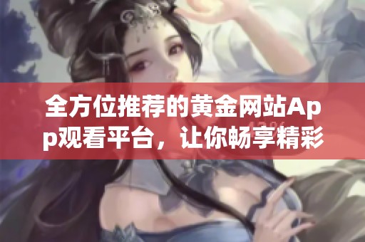 全方位推荐的黄金网站App观看平台，让你畅享精彩内容