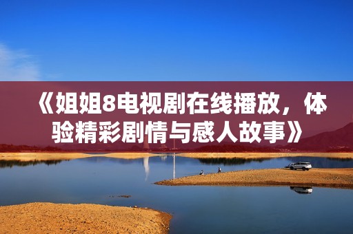 《姐姐8电视剧在线播放，体验精彩剧情与感人故事》