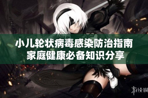 小儿轮状病毒感染防治指南 家庭健康必备知识分享