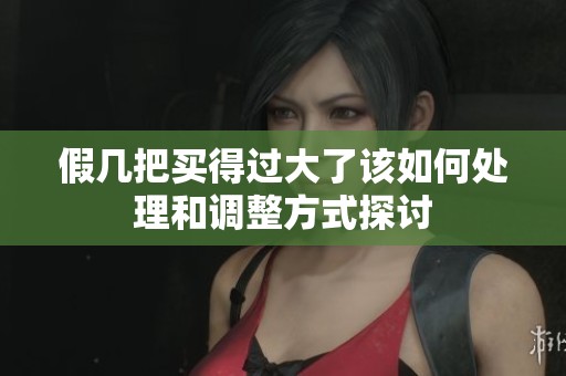 假几把买得过大了该如何处理和调整方式探讨