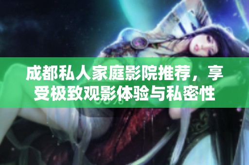 成都私人家庭影院推荐，享受极致观影体验与私密性