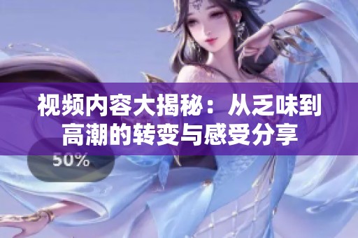 视频内容大揭秘：从乏味到高潮的转变与感受分享