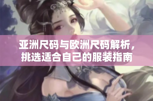 亚洲尺码与欧洲尺码解析，挑选适合自己的服装指南