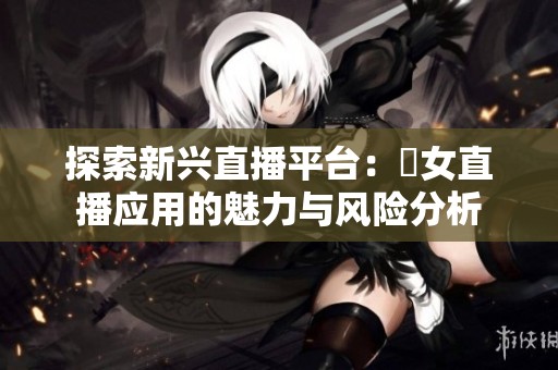 探索新兴直播平台：祼女直播应用的魅力与风险分析