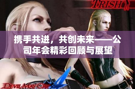 携手共进，共创未来——公司年会精彩回顾与展望