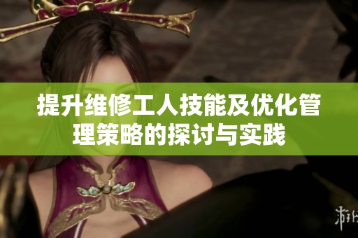 提升维修工人技能及优化管理策略的探讨与实践