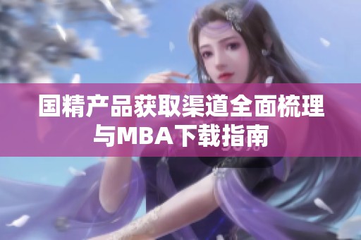 国精产品获取渠道全面梳理与MBA下载指南
