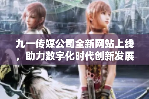 九一传媒公司全新网站上线，助力数字化时代创新发展