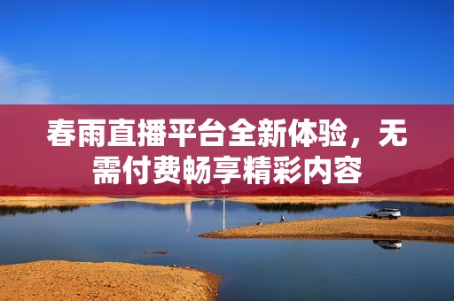 春雨直播平台全新体验，无需付费畅享精彩内容