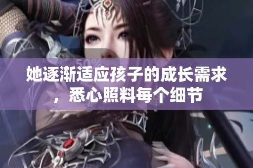 她逐渐适应孩子的成长需求，悉心照料每个细节