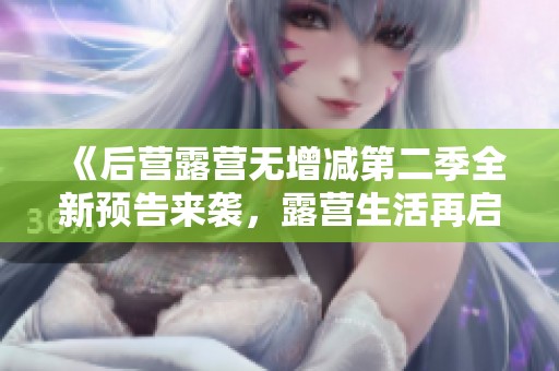 《后营露营无增减第二季全新预告来袭，露营生活再启程》