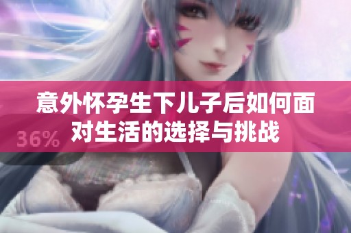 意外怀孕生下儿子后如何面对生活的选择与挑战