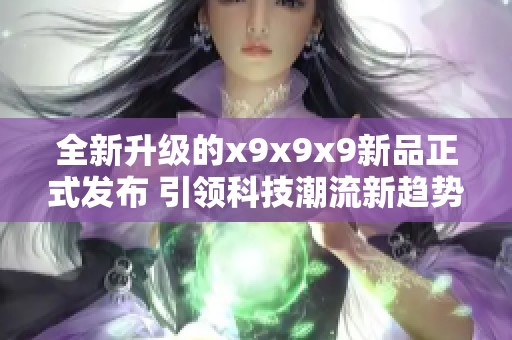 全新升级的x9x9x9新品正式发布 引领科技潮流新趋势