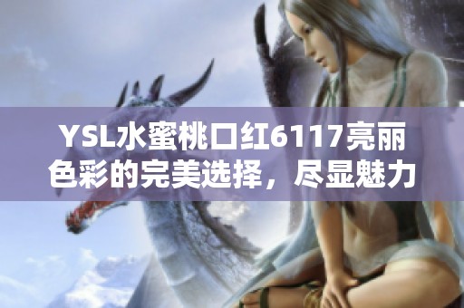 YSL水蜜桃口红6117亮丽色彩的完美选择，尽显魅力与优雅