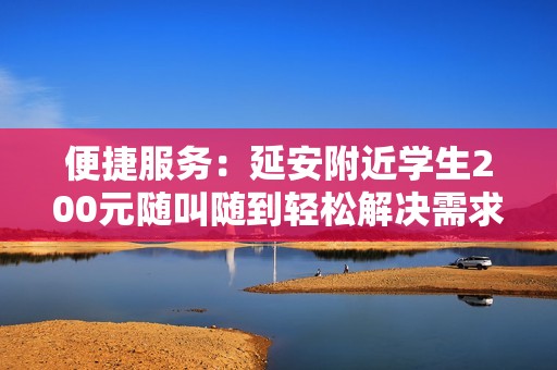 便捷服务：延安附近学生200元随叫随到轻松解决需求
