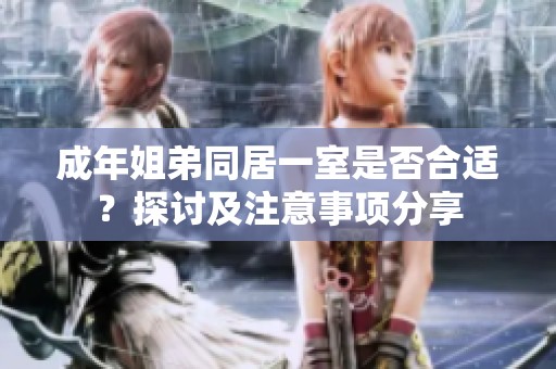成年姐弟同居一室是否合适？探讨及注意事项分享