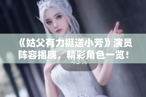 《姑父有力挺送小芳》演员阵容揭晓，精彩角色一览！