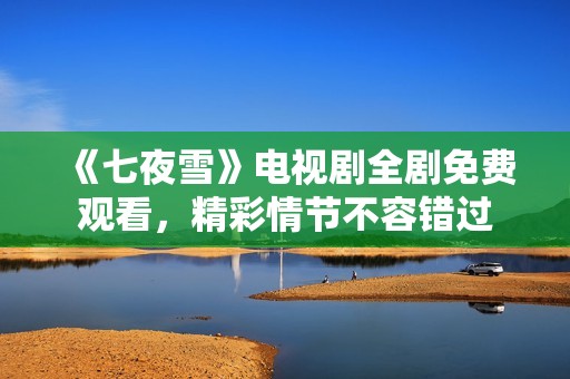《七夜雪》电视剧全剧免费观看，精彩情节不容错过