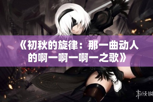 《初秋的旋律：那一曲动人的啊一啊一啊一之歌》