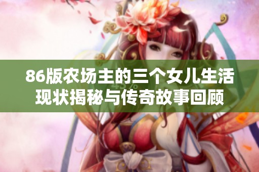 86版农场主的三个女儿生活现状揭秘与传奇故事回顾
