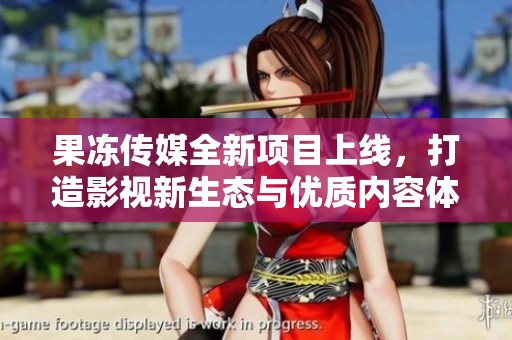 果冻传媒全新项目上线，打造影视新生态与优质内容体验